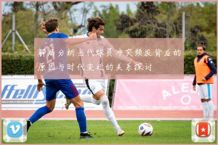 解局分析当代球员冲突频发背后的原因与时代变迁的关系探讨