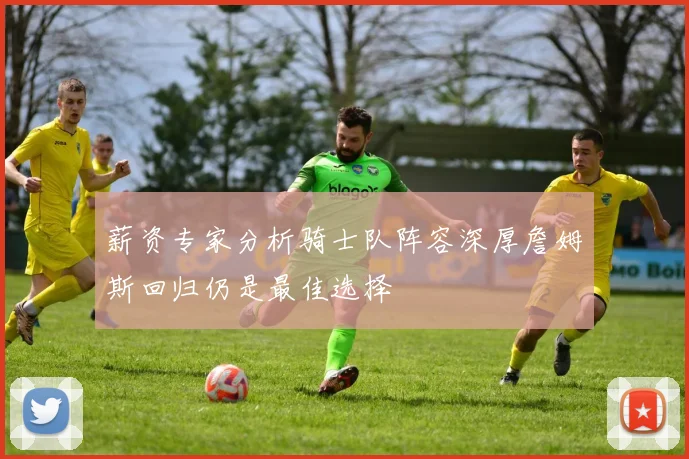 薪资专家分析骑士队阵容深厚詹姆斯回归仍是最佳选择