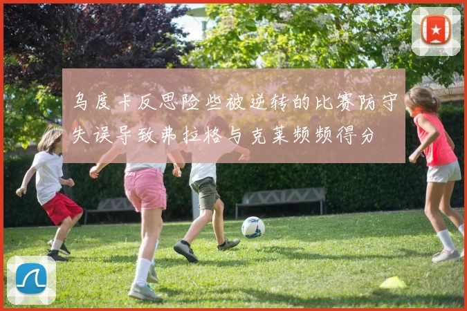 乌度卡反思险些被逆转的比赛防守失误导致弗拉格与克莱频频得分