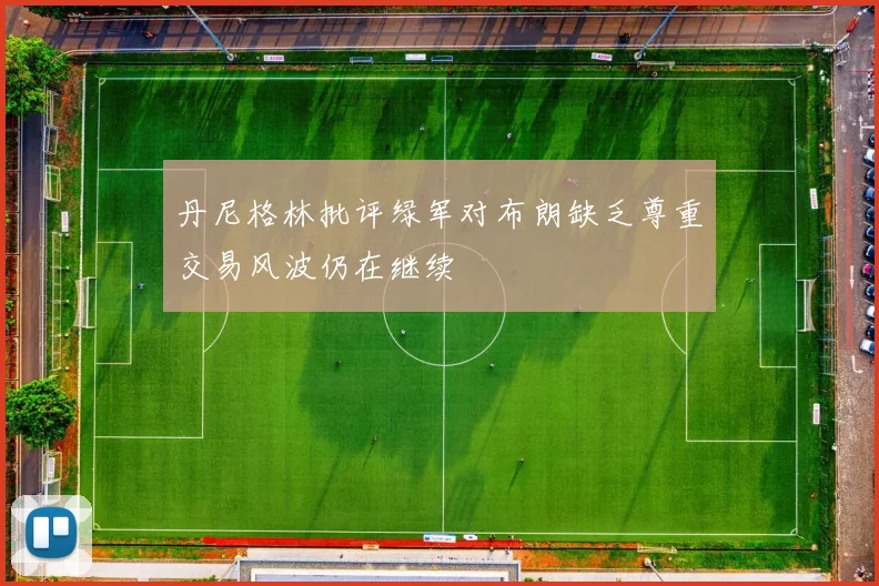 丹尼格林批评绿军对布朗缺乏尊重交易风波仍在继续