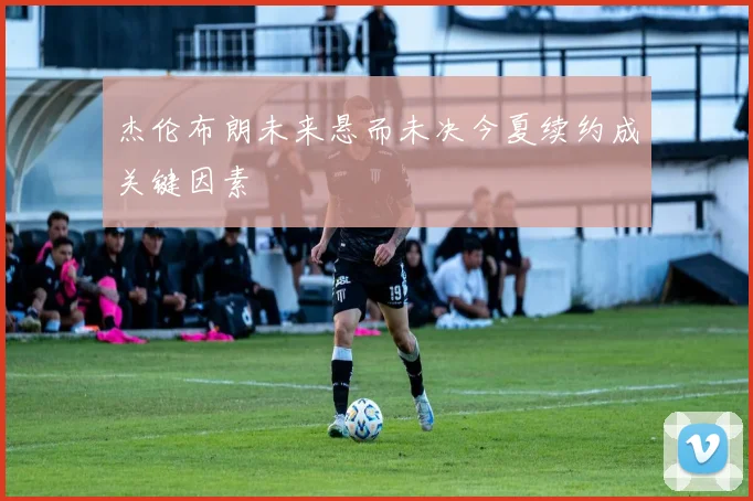 杰伦布朗未来悬而未决今夏续约成关键因素