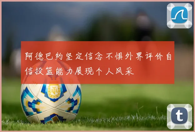 阿德巴约坚定信念不惧外界评价自信投篮能力展现个人风采