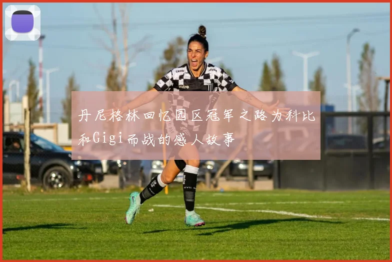 丹尼格林回忆园区冠军之路为科比和Gigi而战的感人故事