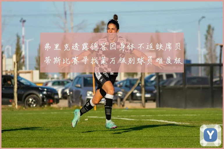 弗里克透露德容因身体不适缺席贝蒂斯比赛寻找莱万级别球员难度极大