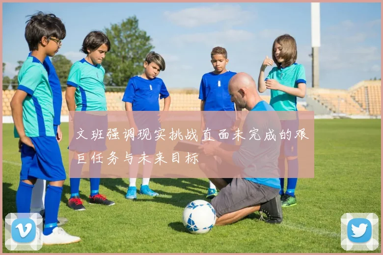 文班强调现实挑战直面未完成的艰巨任务与未来目标