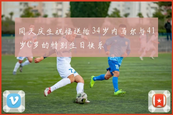 同天庆生祝福送给34岁内马尔与41岁C罗的特别生日快乐