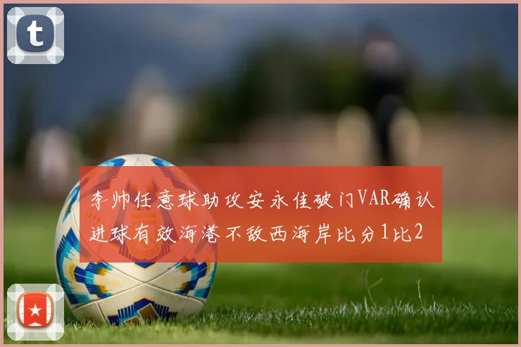 李帅任意球助攻安永佳破门VAR确认进球有效海港不敌西海岸比分1比2