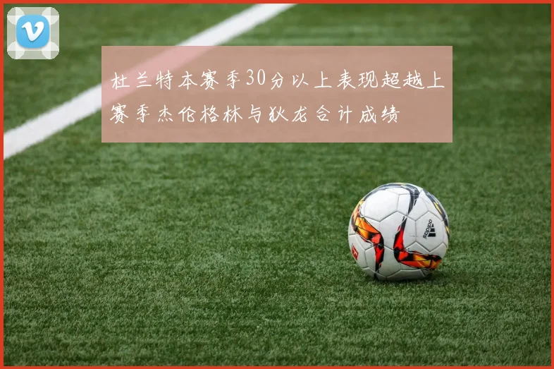 杜兰特本赛季30分以上表现超越上赛季杰伦格林与狄龙合计成绩