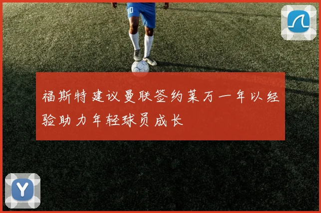福斯特建议曼联签约莱万一年以经验助力年轻球员成长