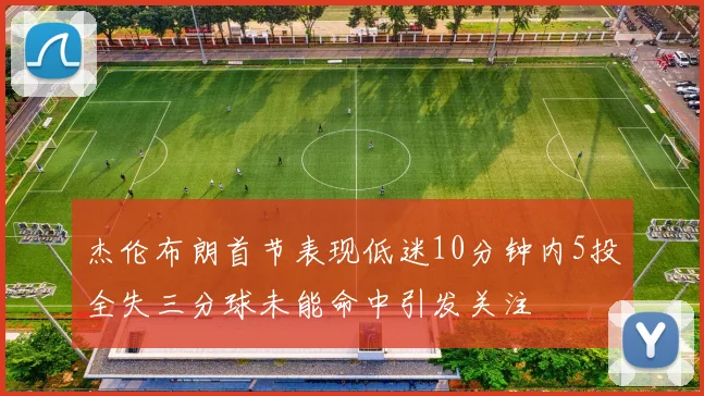 杰伦布朗首节表现低迷10分钟内5投全失三分球未能命中引发关注