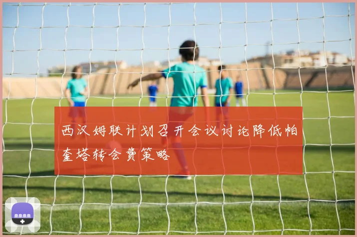 西汉姆联计划召开会议讨论降低帕奎塔转会费策略