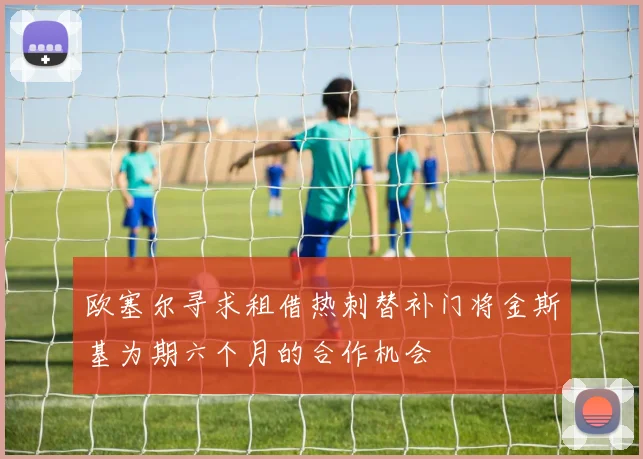 欧塞尔寻求租借热刺替补门将金斯基为期六个月的合作机会