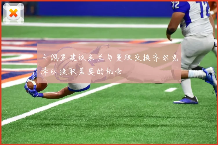 卡佩罗建议米兰与曼联交换齐尔克泽以换取莱奥的机会