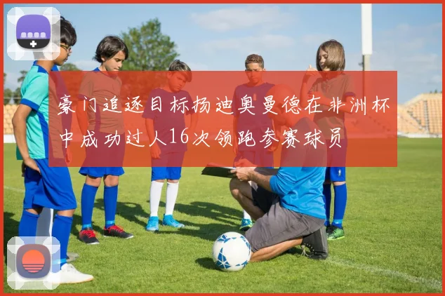 豪门追逐目标扬迪奥曼德在非洲杯中成功过人16次领跑参赛球员