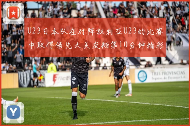U23日本队在对阵叙利亚U23的比赛中取得领先大关友翔第10分钟精彩进球