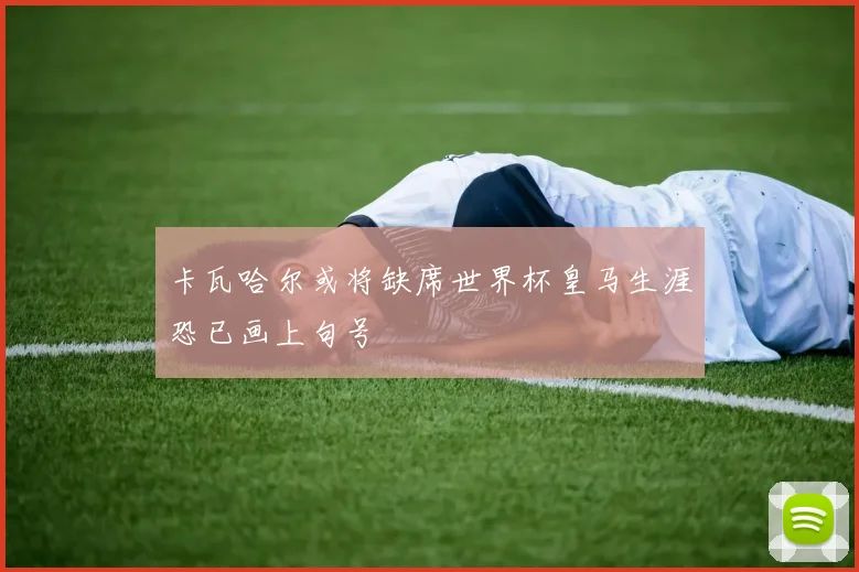 卡瓦哈尔或将缺席世界杯皇马生涯恐已画上句号